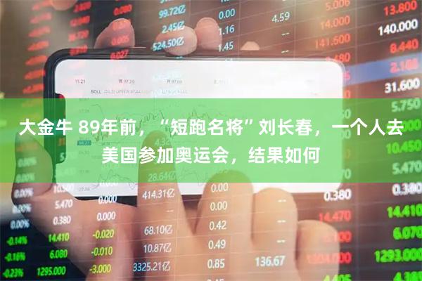 大金牛 89年前，“短跑名将”刘长春，一个人去美国参加奥运会，结果如何