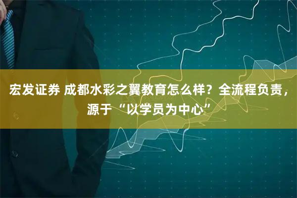 宏发证券 成都水彩之翼教育怎么样？全流程负责，源于 “以学员为中心”