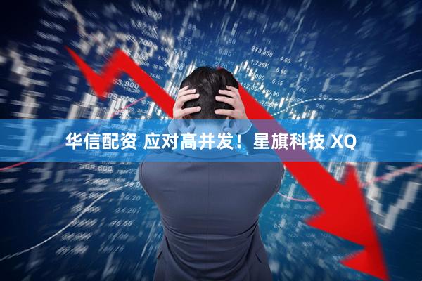 华信配资 应对高并发！星旗科技 XQ