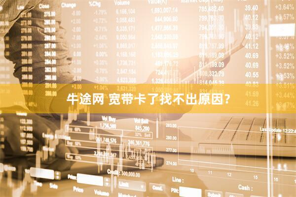 牛途网 宽带卡了找不出原因？