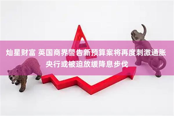 灿星财富 英国商界警告新预算案将再度刺激通胀 央行或被迫放缓降息步伐