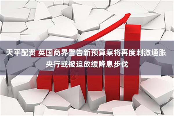 天平配资 英国商界警告新预算案将再度刺激通胀 央行或被迫放缓降息步伐