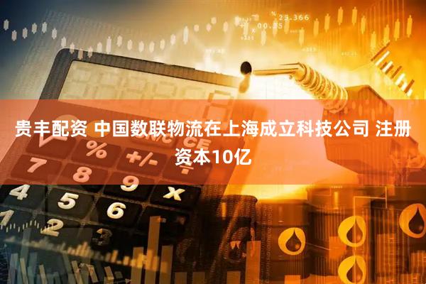 贵丰配资 中国数联物流在上海成立科技公司 注册资本10亿