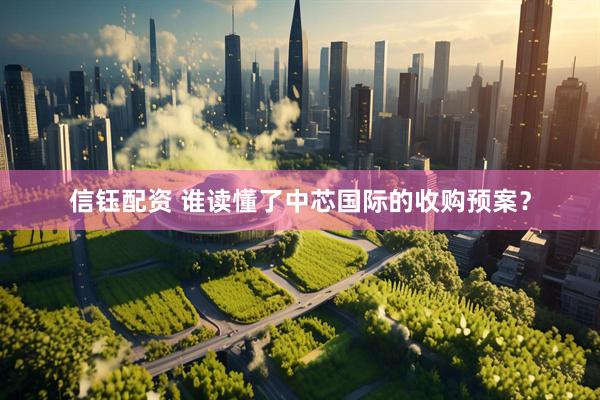 信钰配资 谁读懂了中芯国际的收购预案？