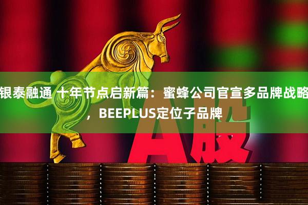 银泰融通 十年节点启新篇：蜜蜂公司官宣多品牌战略，BEEPLUS定位子品牌