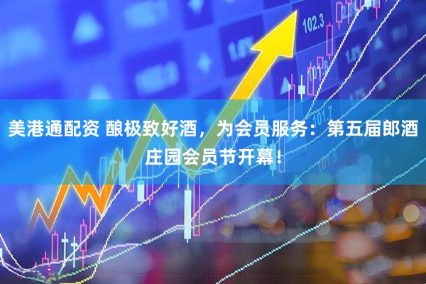 美港通配资 酿极致好酒，为会员服务：第五届郎酒庄园会员节开幕！