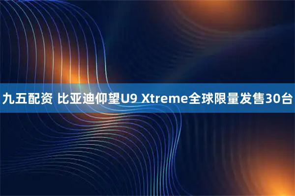 九五配资 比亚迪仰望U9 Xtreme全球限量发售30台