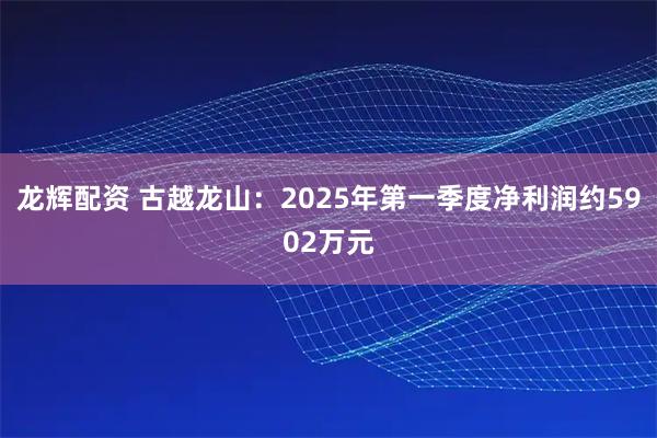 龙辉配资 古越龙山：2025年第一季度净利润约5902万元