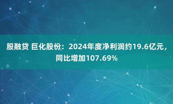 股融贷 巨化股份：2024年度净利润约19.6亿元，同比增加107.69%