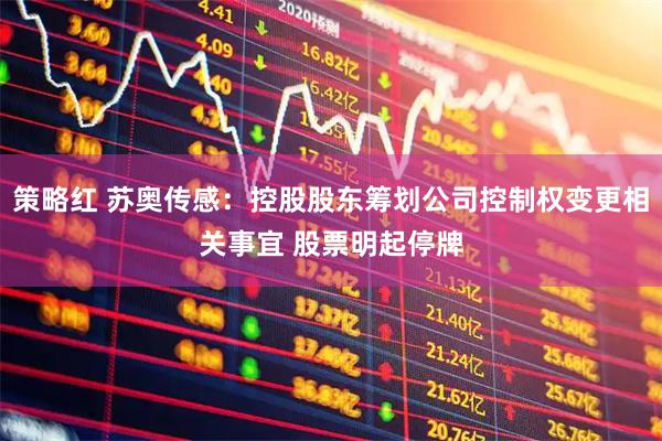 策略红 苏奥传感：控股股东筹划公司控制权变更相关事宜 股票明起停牌