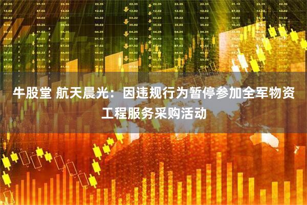 牛股堂 航天晨光：因违规行为暂停参加全军物资工程服务采购活动