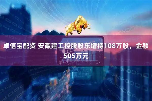 卓信宝配资 安徽建工控股股东增持108万股，金额505万元