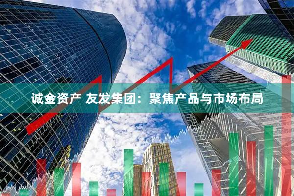 诚金资产 友发集团：聚焦产品与市场布局
