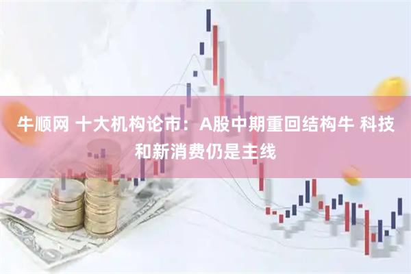 牛顺网 十大机构论市：A股中期重回结构牛 科技和新消费仍是主线