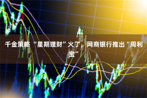 千金策略 “星期理财”火了，网商银行推出“周利宝”