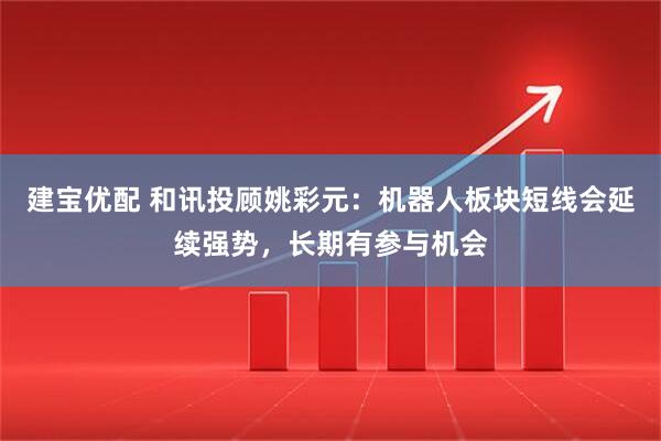 建宝优配 和讯投顾姚彩元：机器人板块短线会延续强势，长期有参与机会