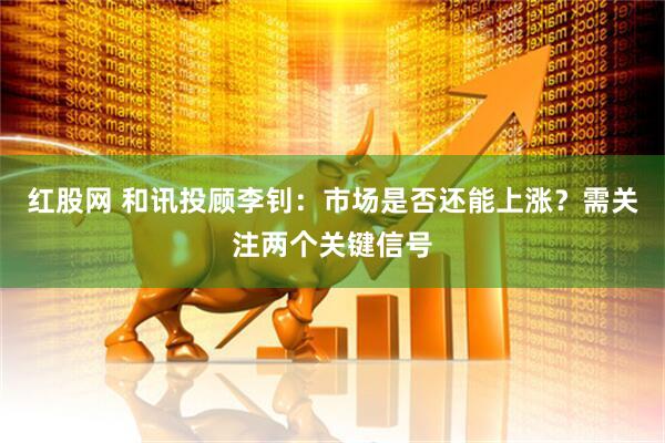 红股网 和讯投顾李钊：市场是否还能上涨？需关注两个关键信号