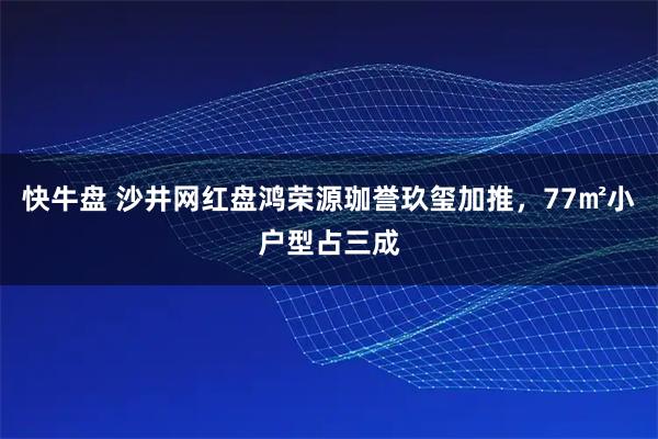 快牛盘 沙井网红盘鸿荣源珈誉玖玺加推，77㎡小户型占三成