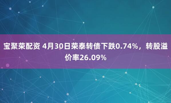 宝聚荣配资 4月30日荣泰转债下跌0.74%，转股溢价率26.09%