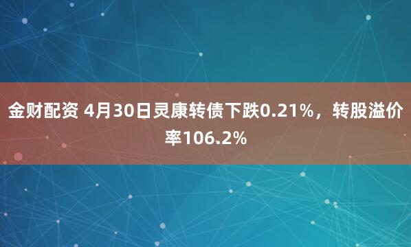 金财配资 4月30日灵康转债下跌0.21%，转股溢价率106.2%