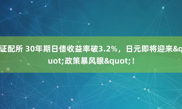 证配所 30年期日债收益率破3.2%，日元即将迎来"政策暴风眼"！