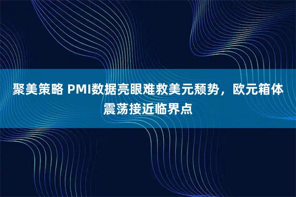 聚美策略 PMI数据亮眼难救美元颓势，欧元箱体震荡接近临界点