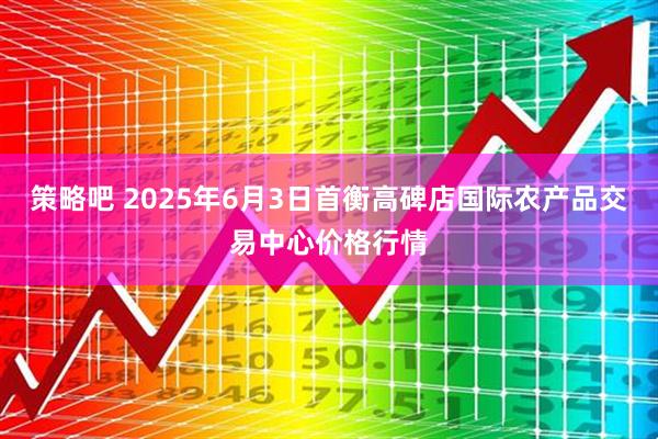 策略吧 2025年6月3日首衡高碑店国际农产品交易中心价格行情