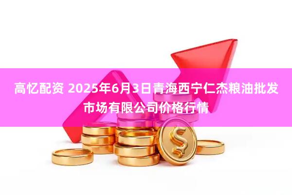 高忆配资 2025年6月3日青海西宁仁杰粮油批发市场有限公司价格行情