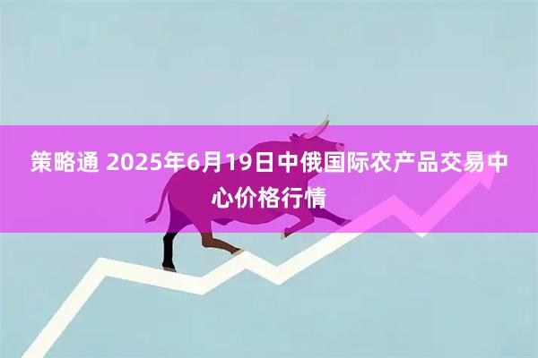 策略通 2025年6月19日中俄国际农产品交易中心价格行情