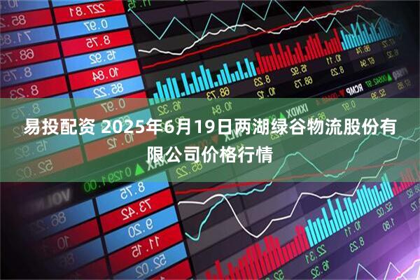 易投配资 2025年6月19日两湖绿谷物流股份有限公司价格行情