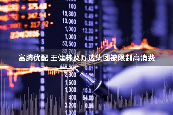 富腾优配 王健林及万达集团被限制高消费