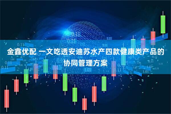 金鑫优配 一文吃透安迪苏水产四款健康类产品的协同管理方案