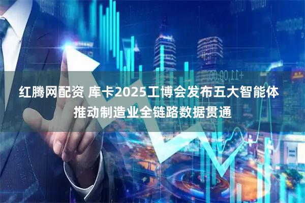 红腾网配资 库卡2025工博会发布五大智能体  推动制造业全链路数据贯通