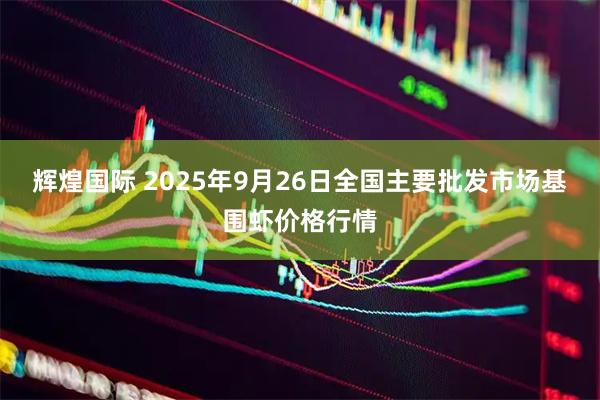 辉煌国际 2025年9月26日全国主要批发市场基围虾价格行情