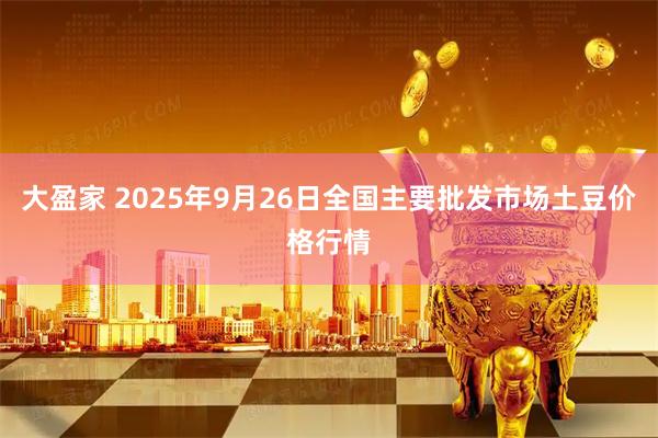 大盈家 2025年9月26日全国主要批发市场土豆价格行情