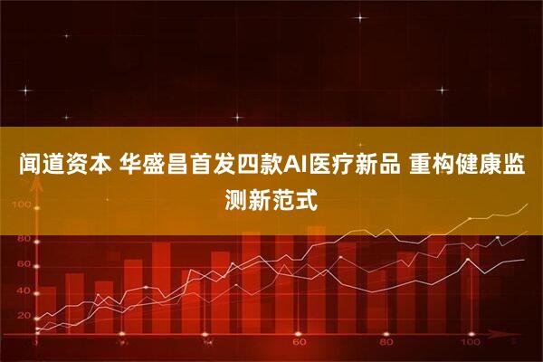 闻道资本 华盛昌首发四款AI医疗新品 重构健康监测新范式