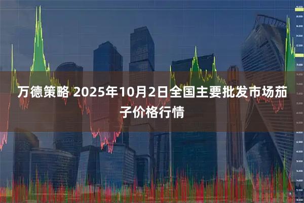万德策略 2025年10月2日全国主要批发市场茄子价格行情