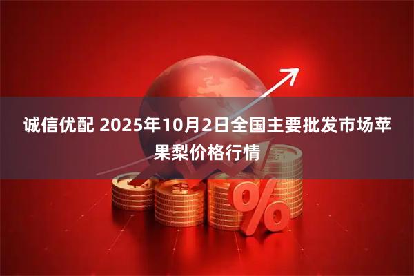 诚信优配 2025年10月2日全国主要批发市场苹果梨价格行情