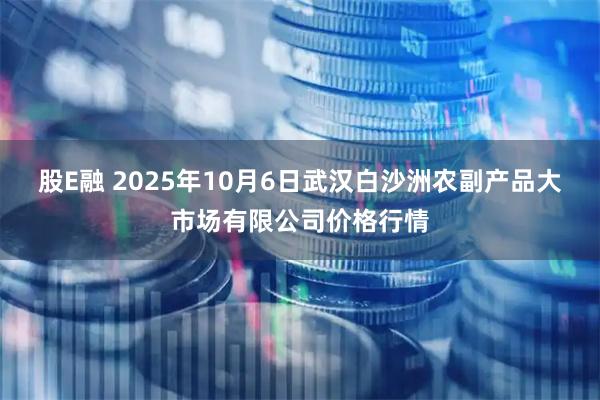 股E融 2025年10月6日武汉白沙洲农副产品大市场有限公司价格行情