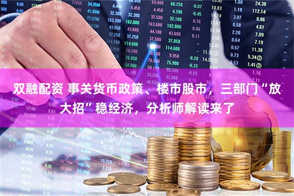 双融配资 事关货币政策、楼市股市，三部门“放大招”稳经济，分析师解读来了