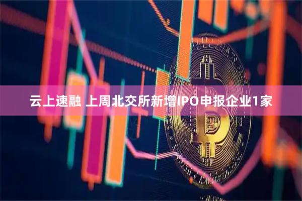 云上速融 上周北交所新增IPO申报企业1家