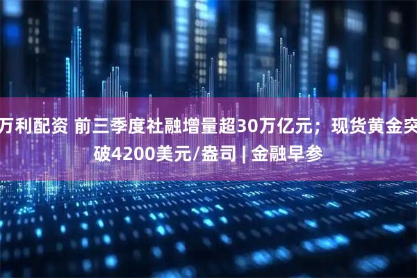 万利配资 前三季度社融增量超30万亿元;现货黄金突破4200美元/盎司 | 金融早参