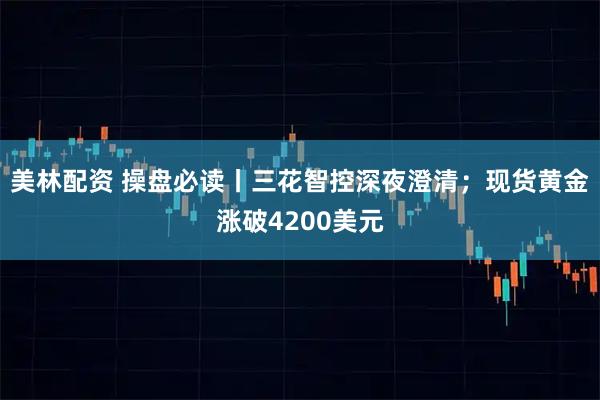美林配资 操盘必读丨三花智控深夜澄清;现货黄金涨破4200美元