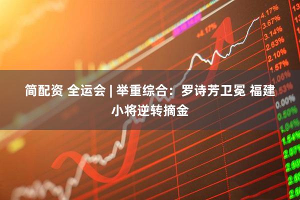 简配资 全运会 | 举重综合：罗诗芳卫冕 福建小将逆转摘金