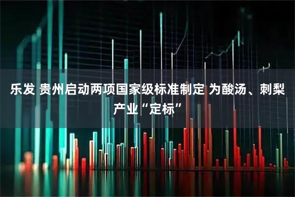 乐发 贵州启动两项国家级标准制定 为酸汤、刺梨产业“定标”