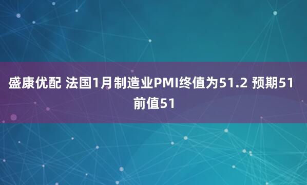 盛康优配 法国1月制造业PMI终值为51.2 预期51 前值51