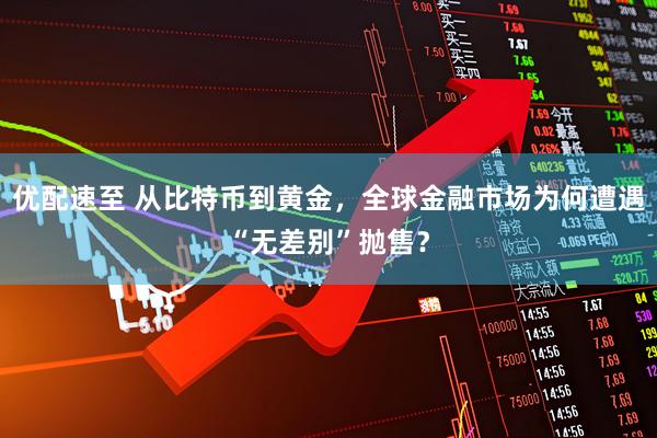优配速至 从比特币到黄金，全球金融市场为何遭遇“无差别”抛售？