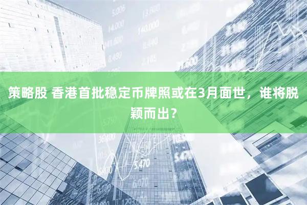 策略股 香港首批稳定币牌照或在3月面世，谁将脱颖而出？