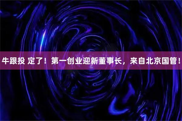 牛跟投 定了！第一创业迎新董事长，来自北京国管！