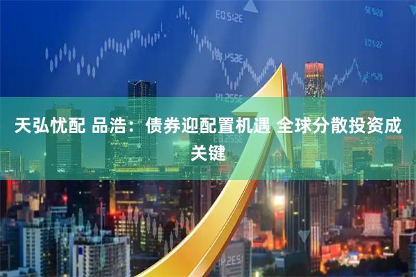天弘忧配 品浩：债券迎配置机遇 全球分散投资成关键